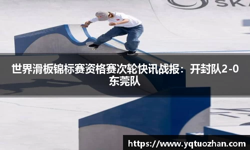 世界滑板锦标赛资格赛次轮快讯战报：开封队2-0东莞队