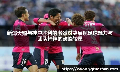 新泻天鹅与神户胜利的激烈对决展现足球魅力与团队精神的巅峰较量