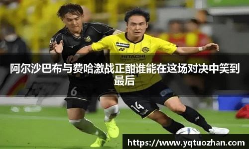 阿尔沙巴布与费哈激战正酣谁能在这场对决中笑到最后